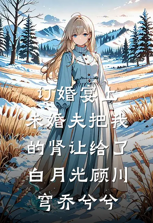 订婚宴上，未婚夫把我的肾让给了白月光顾川穹乔兮兮