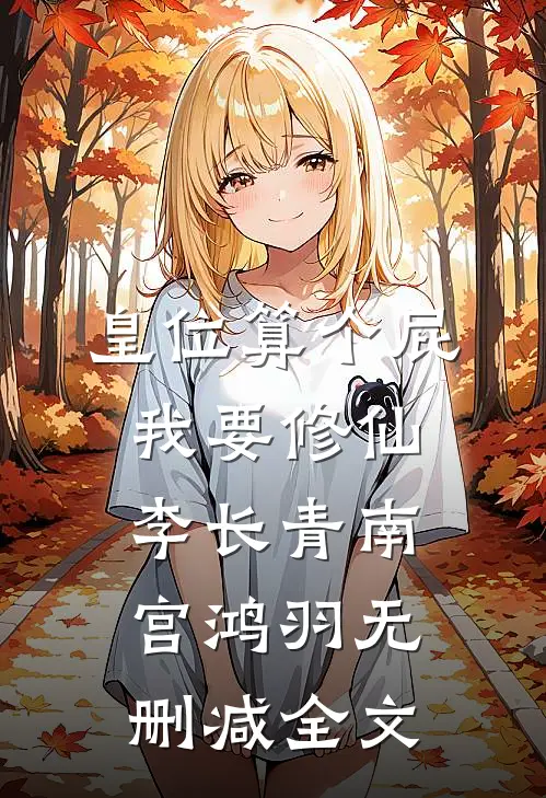 皇位算个屁，我要修仙李长青南宫鸿羽无删减全文