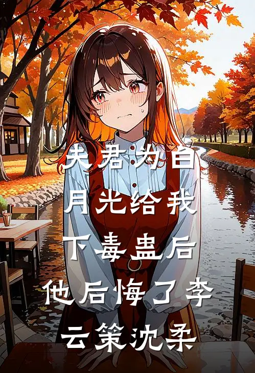夫君为白月光给我下毒蛊后，他后悔了李云策沈柔