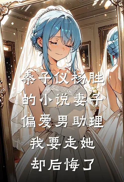秦子仪杨胜的小说妻子偏爱男助理，我要走她却后悔了
