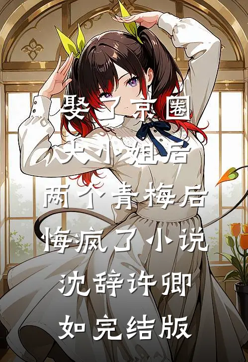 娶了京圈大小姐后，两个青梅后悔疯了小说沈辞许卿如完结版