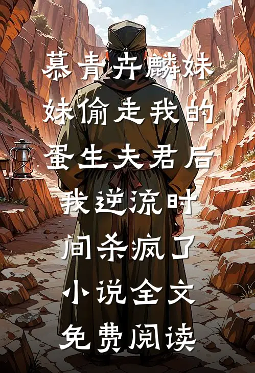 慕青卉麟妹妹偷走我的蛋生夫君后，我逆流时间杀疯了小说全文免费阅读