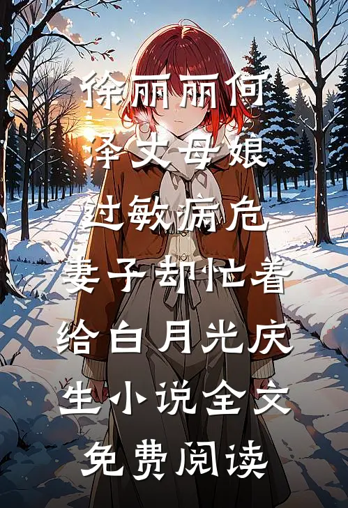 徐丽丽何泽丈母娘过敏病危，妻子却忙着给白月光庆生小说全文免费阅读