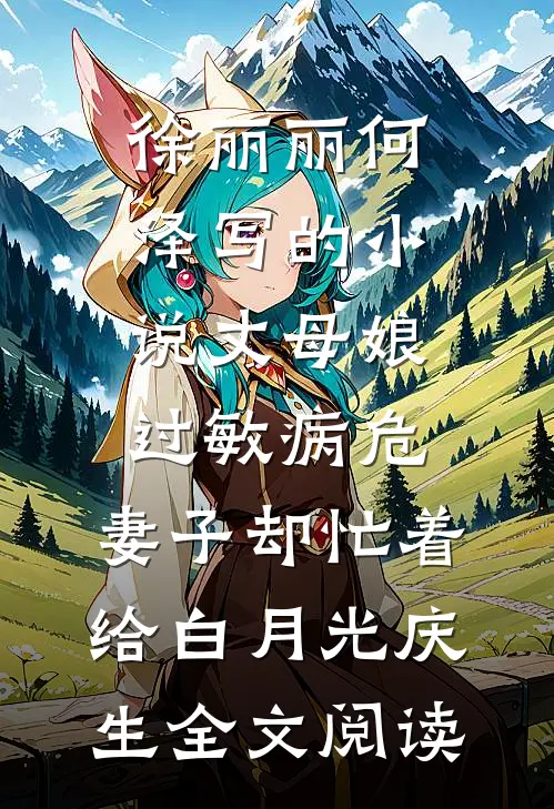 徐丽丽何泽写的小说丈母娘过敏病危，妻子却忙着给白月光庆生全文阅读