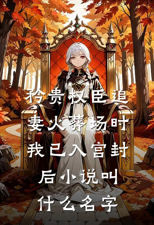 矜贵权臣追妻火葬场时，我已入宫封后小说叫什么名字