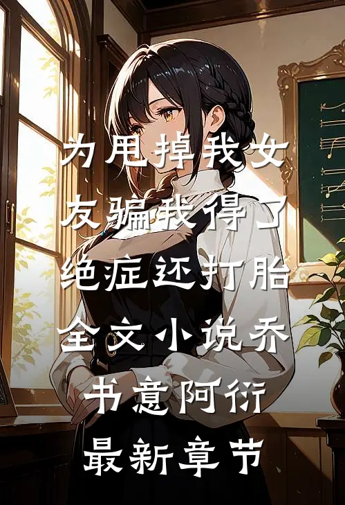 为甩掉我女友骗我得了绝症还打胎全文小说乔书意阿衍最新章节