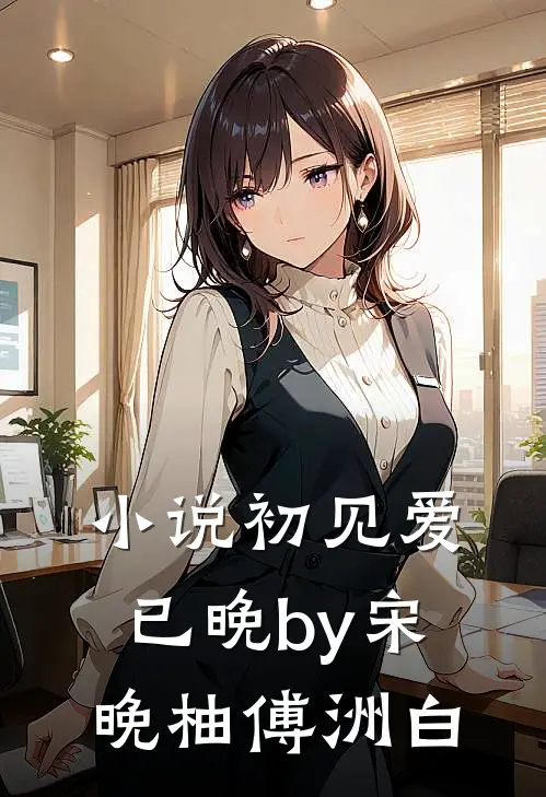 小说初见爱已晚by宋晚柚傅洲白