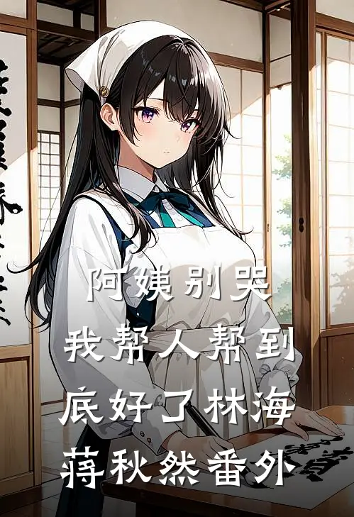 阿姨别哭，我帮人帮到底好了林海蒋秋然番外