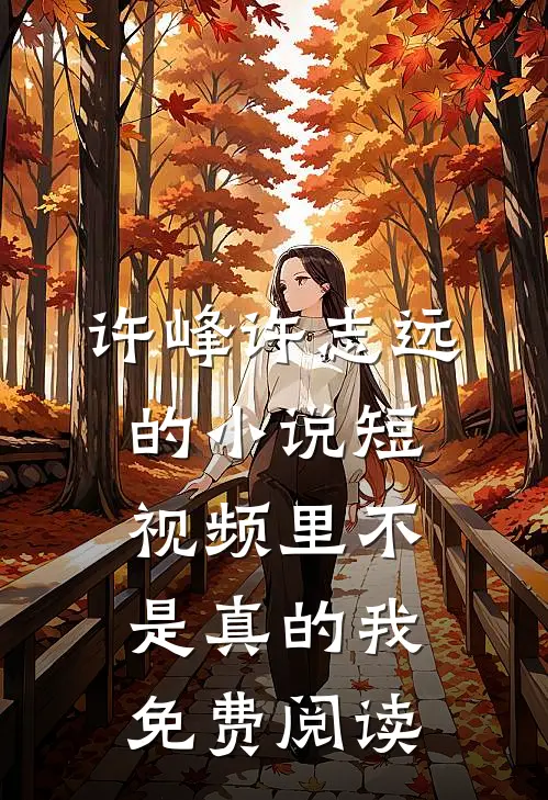 许峰许志远的小说短视频里不是真的我免费阅读