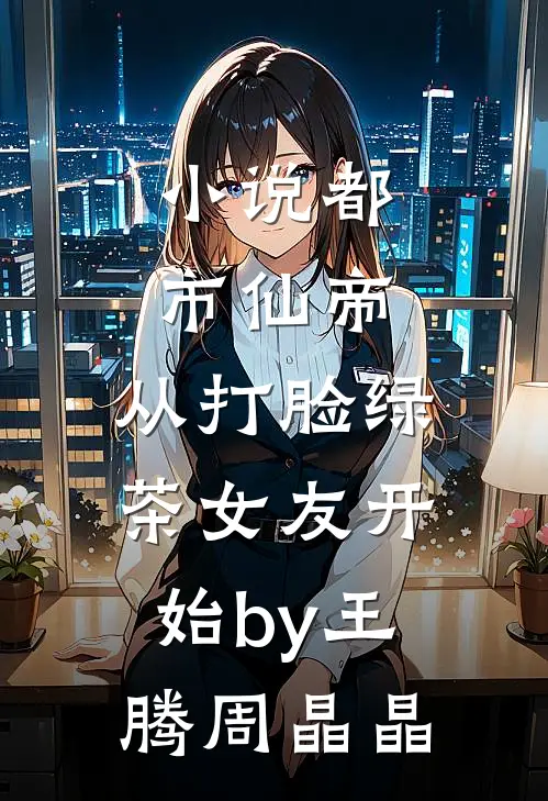 小说都市仙帝，从打脸绿茶女友开始by王腾周晶晶