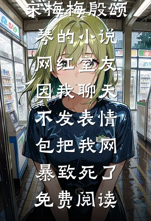 宋梅梅殷颂琴的小说网红室友因我聊天不发表情包把我网暴致死了免费阅读