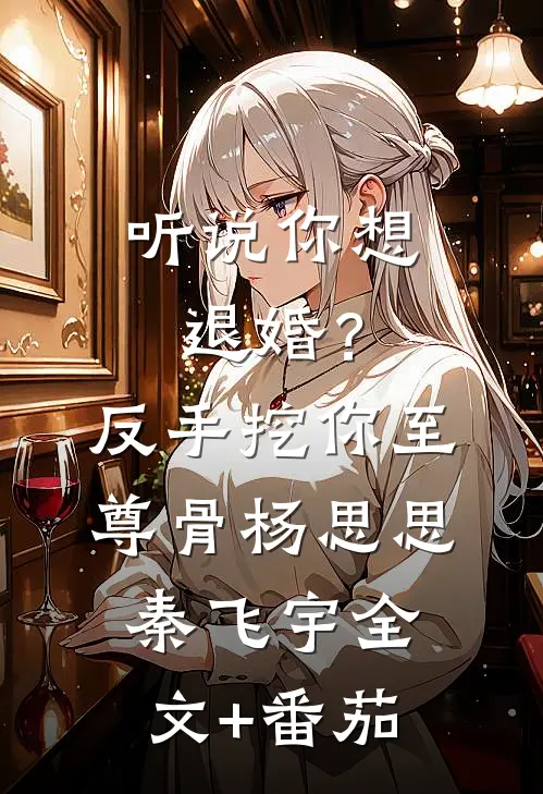 听说你想退婚？反手挖你至尊骨杨思思秦飞宇全文+番茄