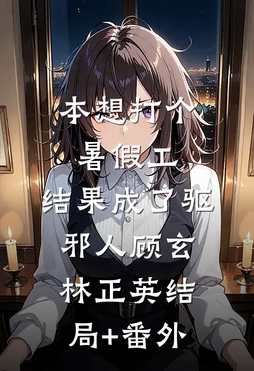 本想打个暑假工，结果成了驱邪人顾玄林正英结局+番外