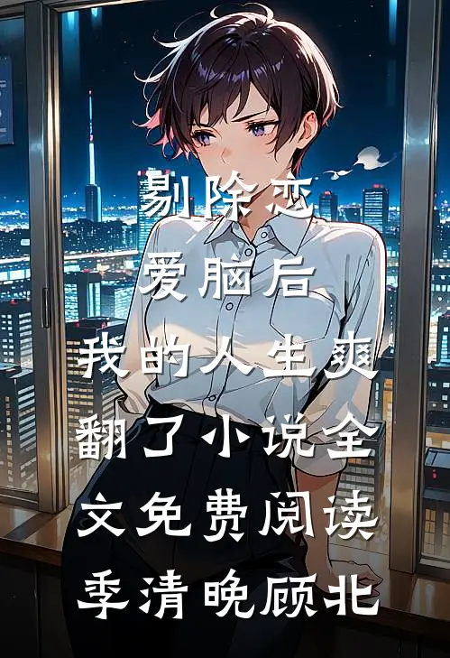 剔除恋爱脑后，我的人生爽翻了小说全文免费阅读季清晚顾北