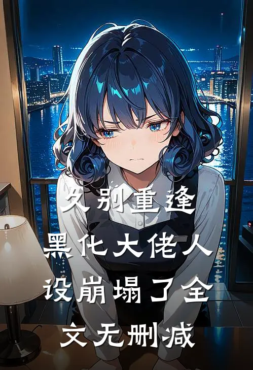 久别重逢：黑化大佬人设崩塌了全文无删减
