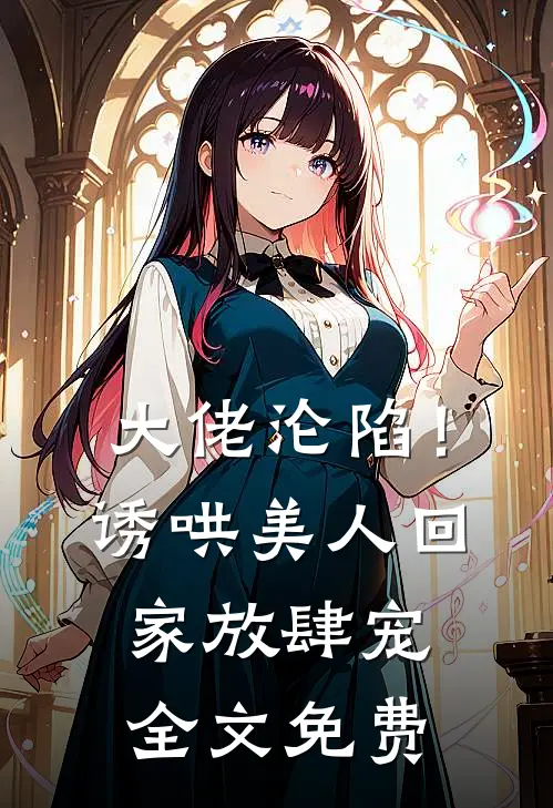 大佬沦陷！诱哄美人回家放肆宠全文免费