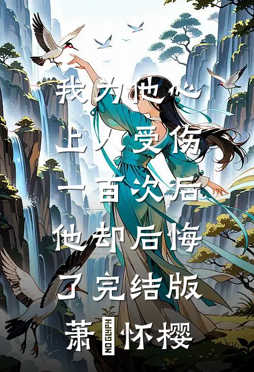 我为他心上人受伤一百次后，他却后悔了完结版萧璟怀樱