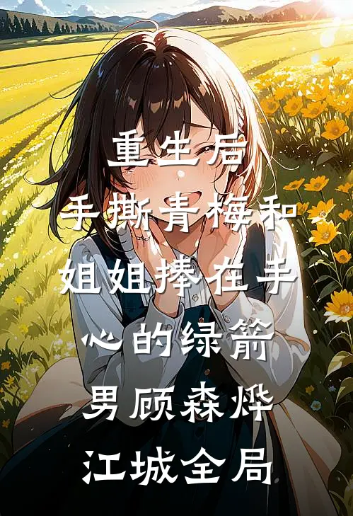 重生后，手撕青梅和姐姐捧在手心的绿箭男顾森烨江城全局