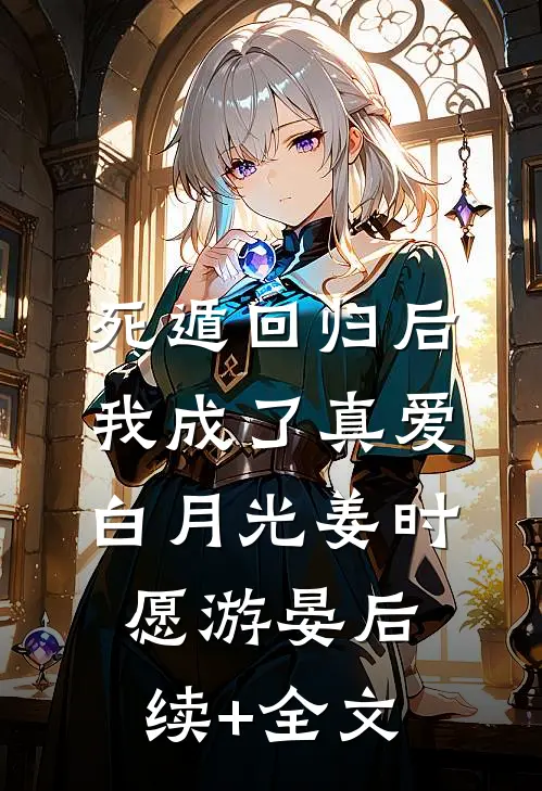 死遁回归后，我成了真爱白月光姜时愿游晏后续+全文