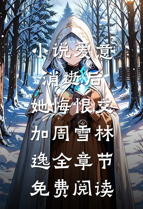 小说爱意消逝后，她悔恨交加周雪林逸全章节免费阅读