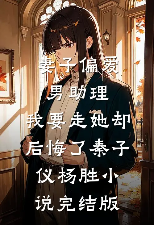 妻子偏爱男助理，我要走她却后悔了秦子仪杨胜小说完结版