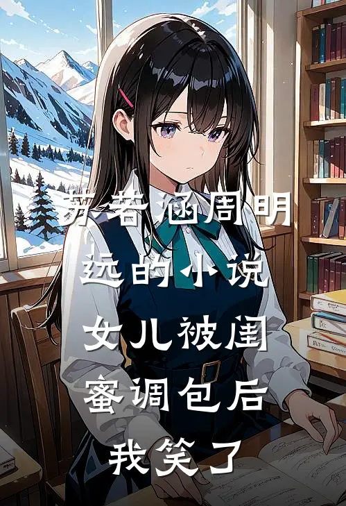 苏若涵周明远的小说女儿被闺蜜调包后，我笑了