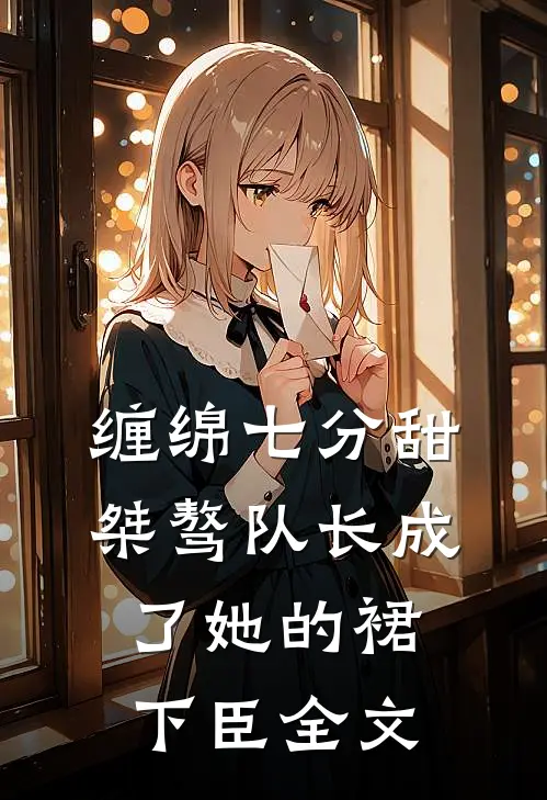 缠绵七分甜：桀骜队长成了她的裙下臣全文
