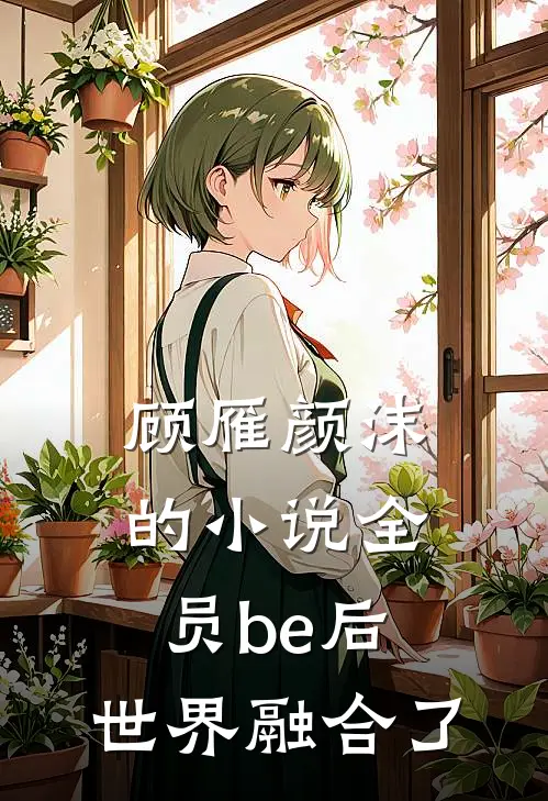 顾雁颜沫的小说全员be后，世界融合了