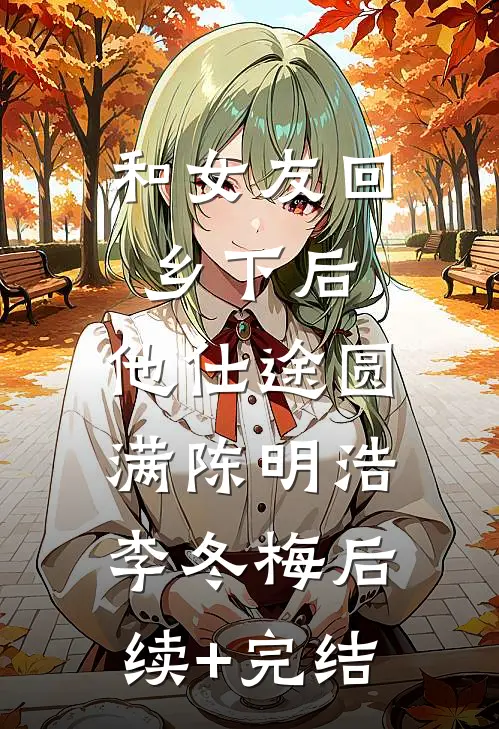 和女友回乡下后，他仕途圆满陈明浩李冬梅后续+完结