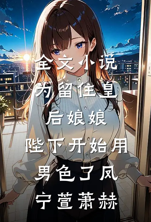 全文小说为留住皇后娘娘，陛下开始用男色了凤宁萱萧赫
