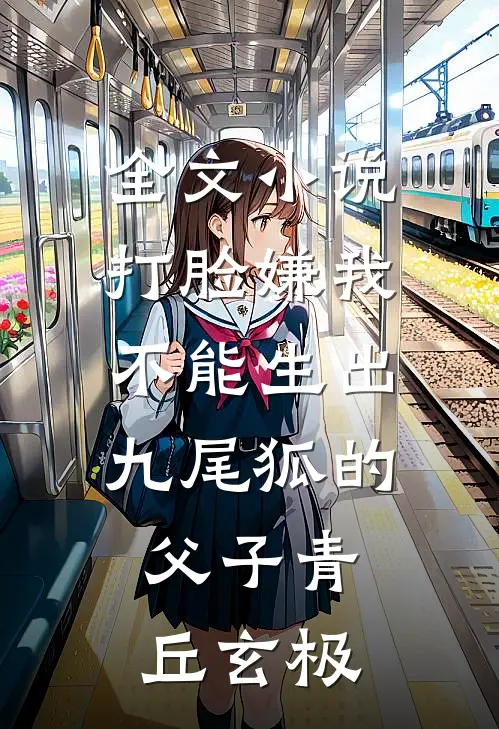 全文小说打脸嫌我不能生出九尾狐的父子青丘玄极
