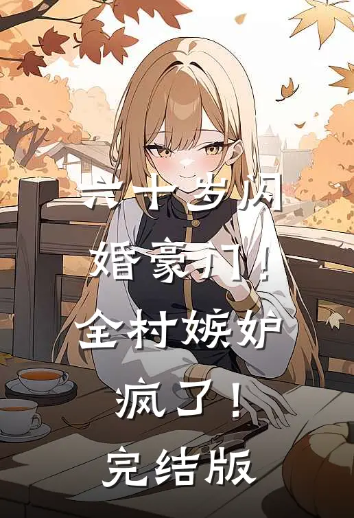 六十岁闪婚豪门！全村嫉妒疯了！完结版