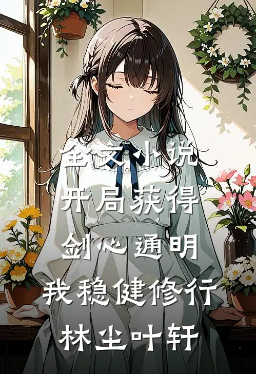 全文小说开局获得剑心通明，我稳健修行林尘叶轩