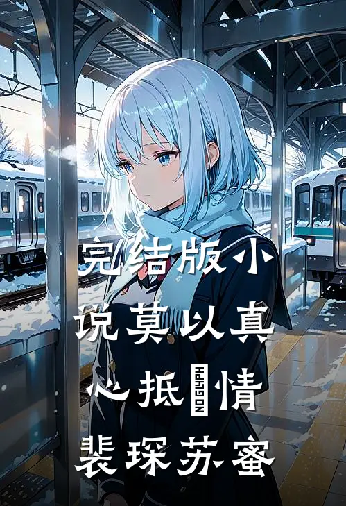 完结版小说莫以真心抵虛情裴琛苏蜜