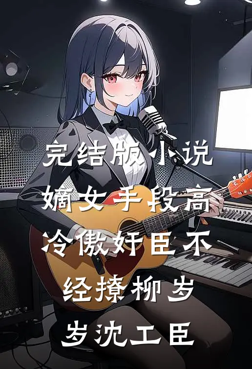 完结版小说嫡女手段高，冷傲奸臣不经撩柳岁岁沈工臣