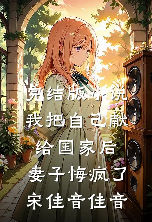 完结版小说我把自己献给国家后，妻子悔疯了宋佳音佳音