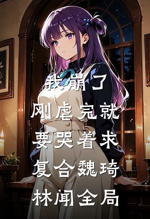 我崩了，刚虐完就要哭着求复合魏琦林闻全局