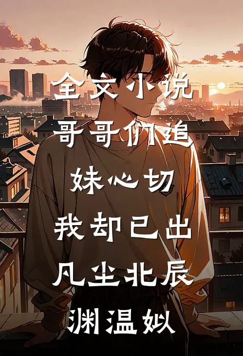 全文小说哥哥们追妹心切，我却已出凡尘北辰渊温姒