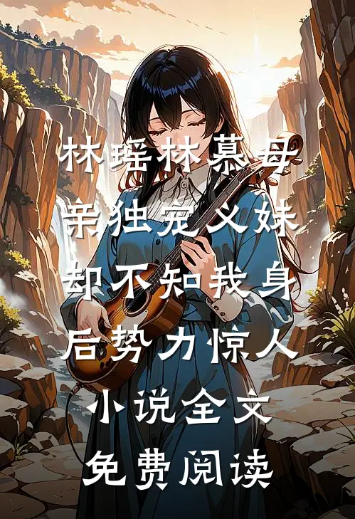 林瑶林慕母亲独宠义妹，却不知我身后势力惊人小说全文免费阅读
