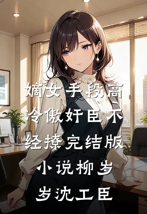 嫡女手段高，冷傲奸臣不经撩完结版小说柳岁岁沈工臣