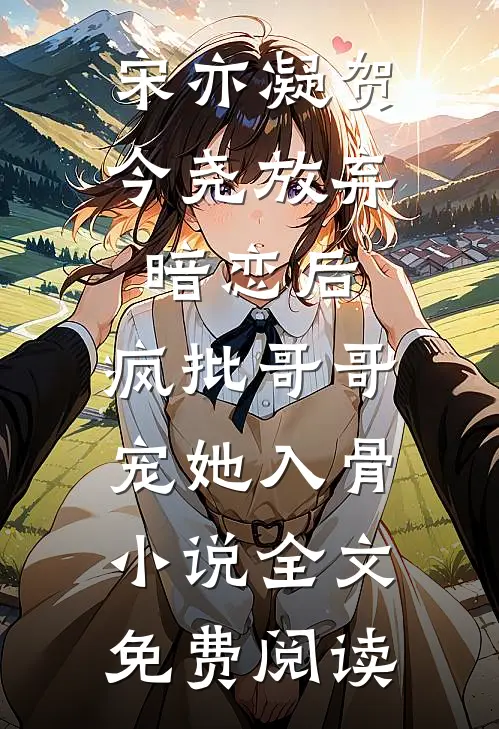 宋亦凝贺今尧放弃暗恋后，疯批哥哥宠她入骨小说全文免费阅读