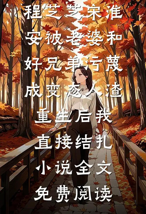 程芝芝宋淮安被老婆和好兄弟污蔑成变态人渣，重生后我直接结扎小说全文免费阅读