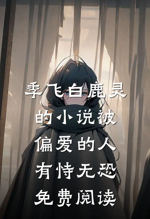 季飞白鹿灵的小说被偏爱的人有恃无恐免费阅读