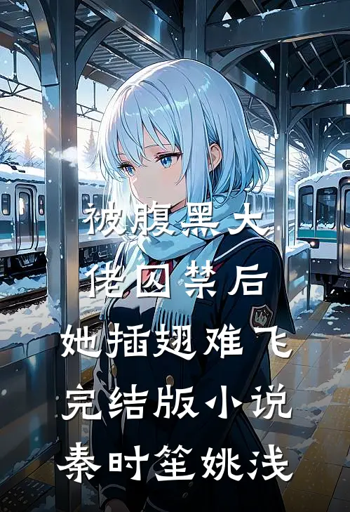 被腹黑大佬囚禁后，她插翅难飞完结版小说秦时笙姚浅