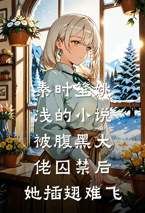 秦时笙姚浅的小说被腹黑大佬囚禁后，她插翅难飞