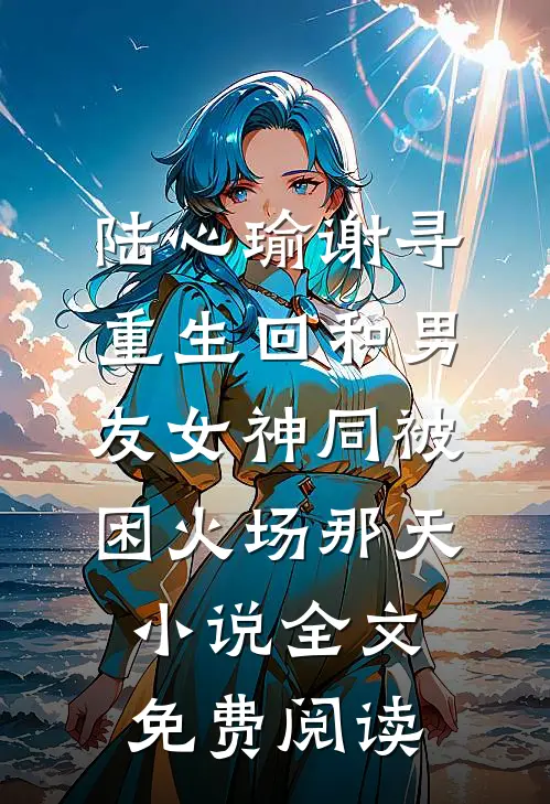 陆心瑜谢寻重生回和男友女神同被困火场那天小说全文免费阅读