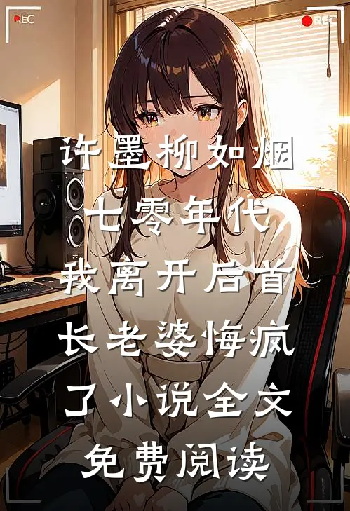 许墨柳如烟七零年代，我离开后首长老婆悔疯了小说全文免费阅读
