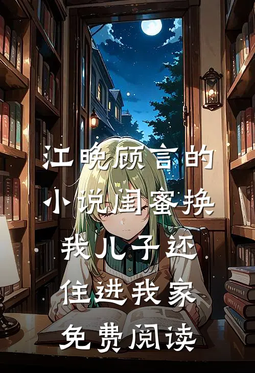 江晚顾言的小说闺蜜换我儿子还住进我家免费阅读