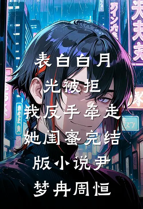 表白白月光被拒，我反手牵走她闺蜜完结版小说尹梦冉周恒