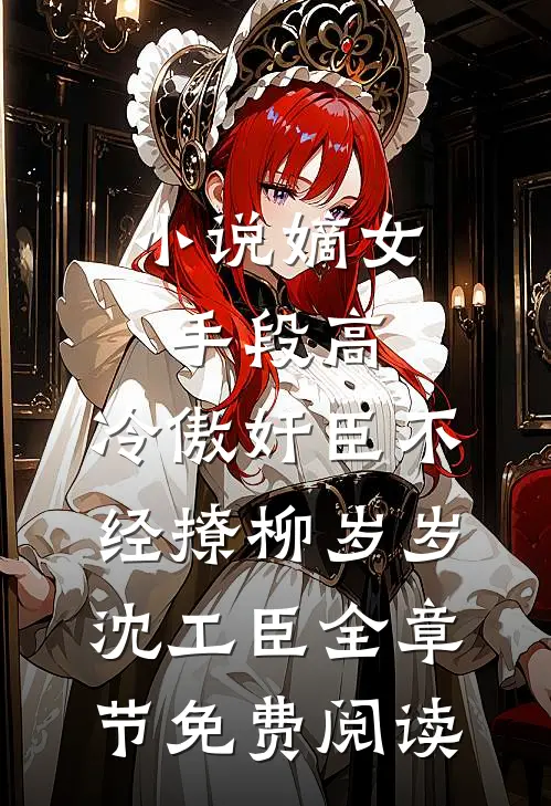 小说嫡女手段高，冷傲奸臣不经撩柳岁岁沈工臣全章节免费阅读